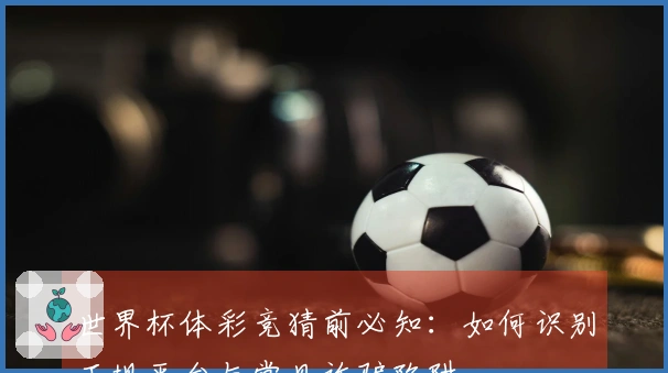 世界杯体彩竞猜前必知：如何识别正规平台与常见诈骗陷阱