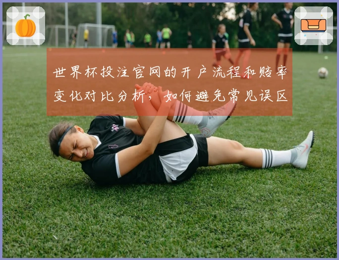 世界杯投注官网的开户流程和赔率变化对比分析，如何避免常见误区？
