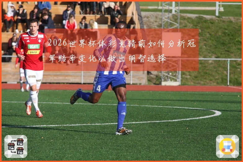 2026世界杯体彩竞猜前如何分析冠军赔率变化以做出明智选择