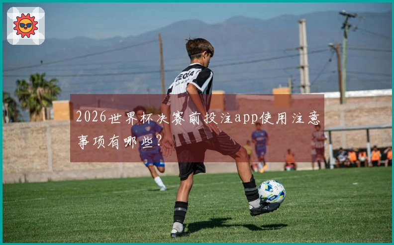 2026世界杯决赛前投注app使用注意事项有哪些？