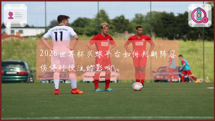 2026世界杯买球平台如何判断阵容伤停对投注的影响