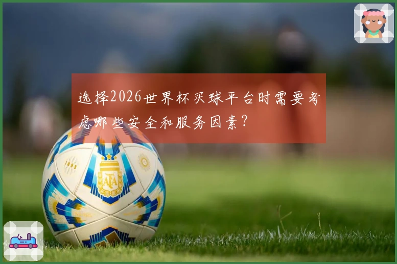选择2026世界杯买球平台时需要考虑哪些安全和服务因素？