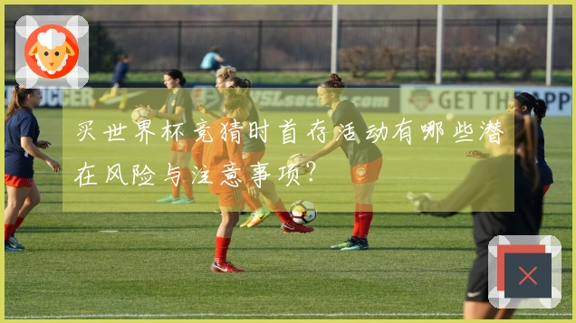 买世界杯竞猜时首存活动有哪些潜在风险与注意事项？