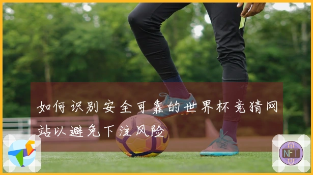 如何识别安全可靠的世界杯竞猜网站以避免下注风险