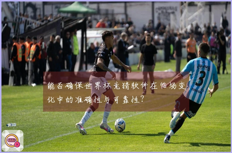 能否确保世界杯竞猜软件在临场变化中的准确性与可靠性？