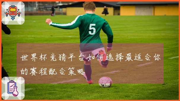 世界杯竞猜平台如何选择最适合你的赛程配合策略