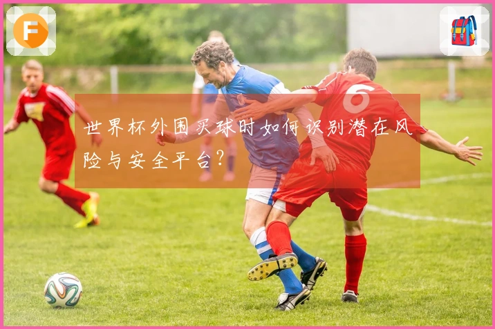 世界杯外围买球时如何识别潜在风险与安全平台？
