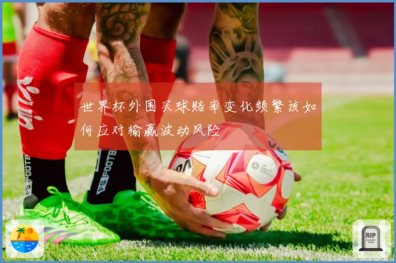 世界杯外围买球赔率变化频繁该如何应对输赢波动风险