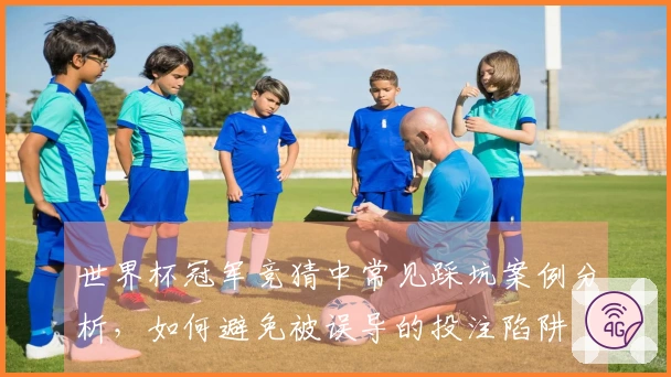 世界杯冠军竞猜中常见踩坑案例分析，如何避免被误导的投注陷阱