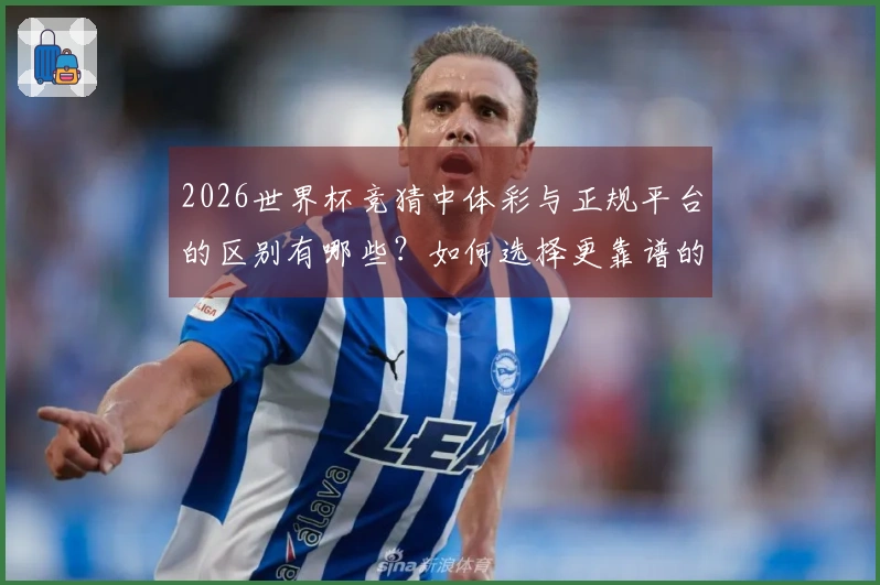 2026世界杯竞猜中体彩与正规平台的区别有哪些？如何选择更靠谱的下注方式？