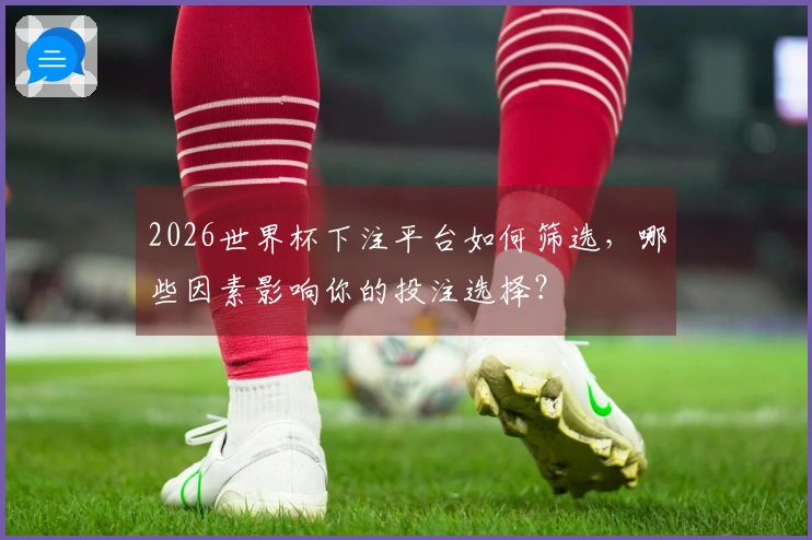 2026世界杯下注平台如何筛选，哪些因素影响你的投注选择？