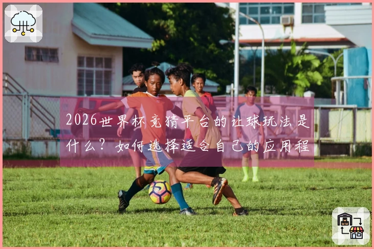 2026世界杯竞猜平台的让球玩法是什么？如何选择适合自己的应用程序