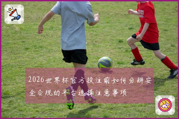 2026世界杯官方投注前如何分辨安全合规的平台选择注意事项