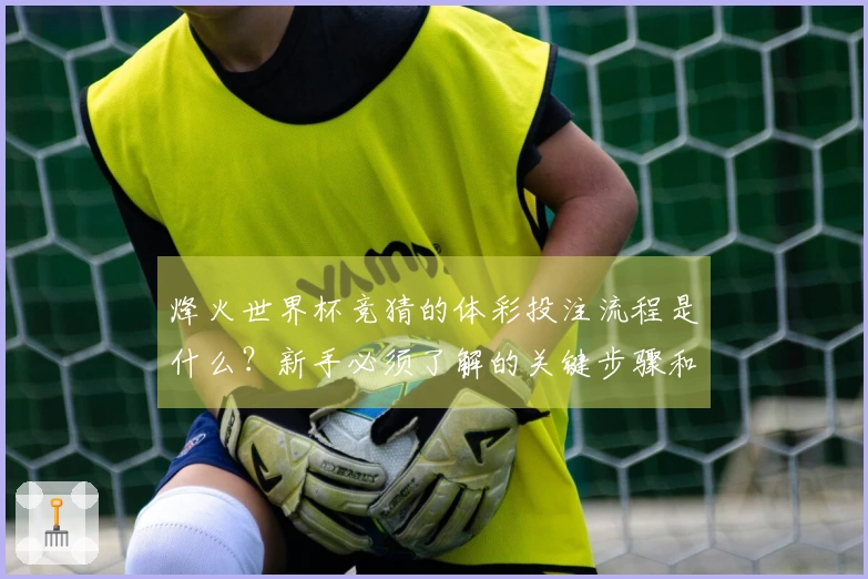 烽火世界杯竞猜的体彩投注流程是什么？新手必须了解的关键步骤和注意事项