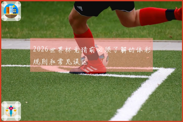 2026世界杯竞猜前必须了解的体彩规则和常见误区