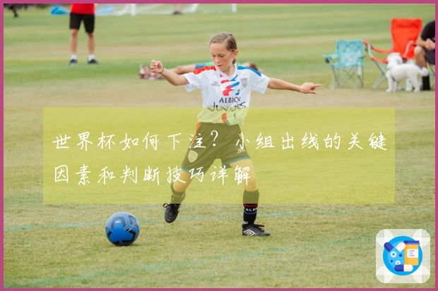 世界杯如何下注？小组出线的关键因素和判断技巧详解