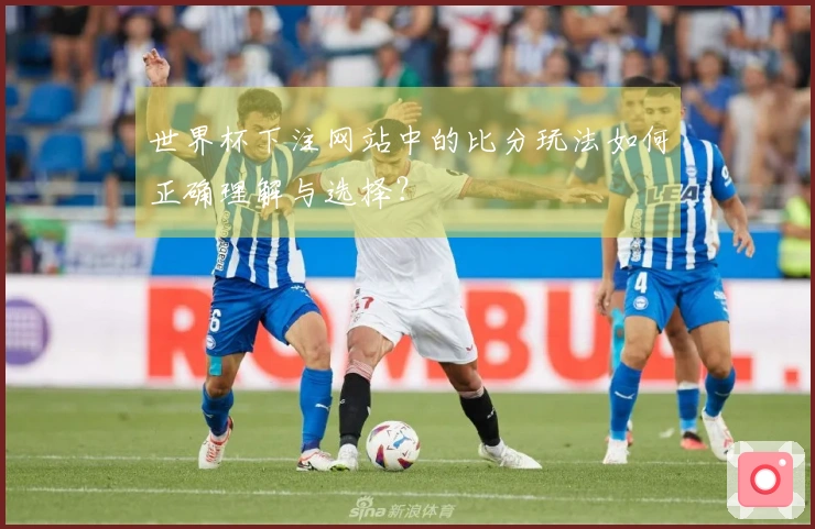 世界杯下注网站中的比分玩法如何正确理解与选择？