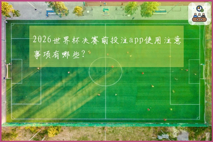 2026世界杯决赛前投注app使用注意事项有哪些？