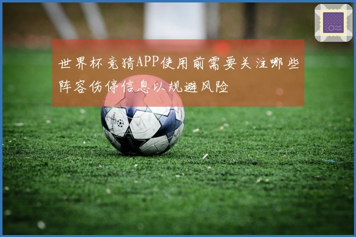 世界杯竞猜APP使用前需要关注哪些阵容伤停信息以规避风险