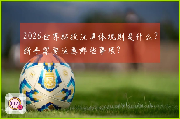 2026世界杯投注具体规则是什么？新手需要注意哪些事项？