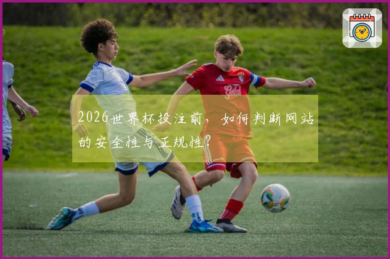 2026世界杯投注前，如何判断网站的安全性与正规性？