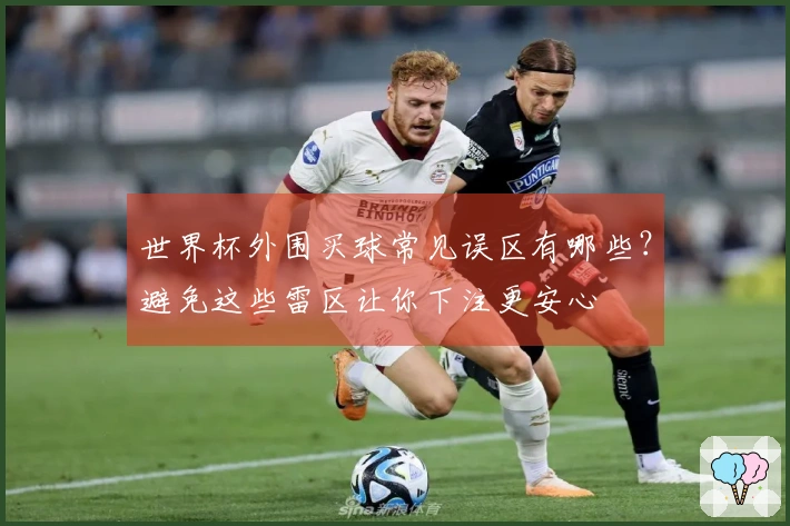 世界杯外围买球常见误区有哪些？避免这些雷区让你下注更安心