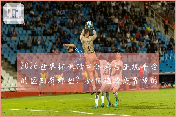 2026世界杯竞猜中体彩与正规平台的区别有哪些？如何选择更靠谱的下注方式？