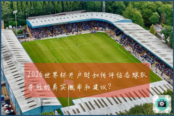 2026世界杯开户时如何评估各球队夺冠的真实概率和建议？