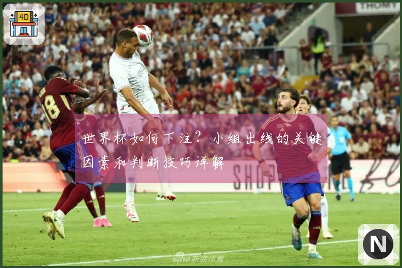 世界杯如何下注？小组出线的关键因素和判断技巧详解
