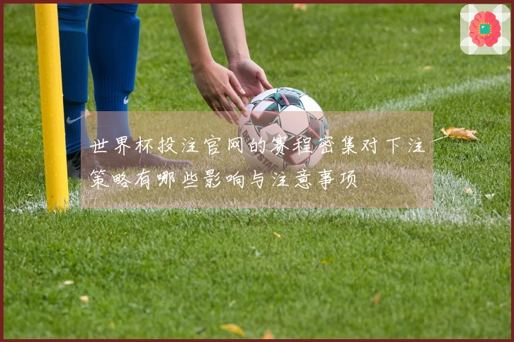 世界杯投注官网的赛程密集对下注策略有哪些影响与注意事项