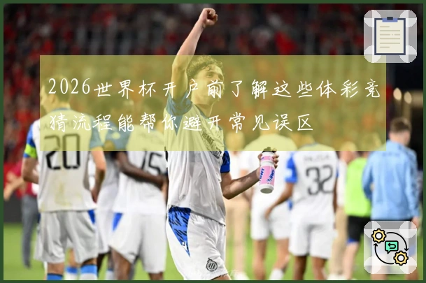 2026世界杯开户前了解这些体彩竞猜流程能帮你避开常见误区