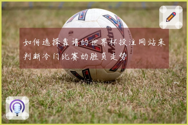 如何选择靠谱的世界杯投注网站来判断冷门比赛的胜负走势