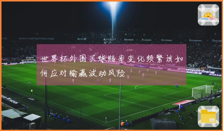 世界杯外围买球赔率变化频繁该如何应对输赢波动风险