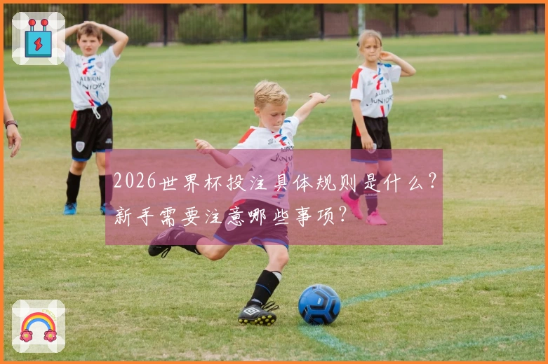 2026世界杯投注具体规则是什么？新手需要注意哪些事项？