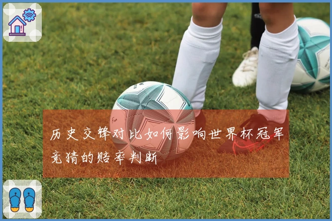 历史交锋对比如何影响世界杯冠军竞猜的赔率判断