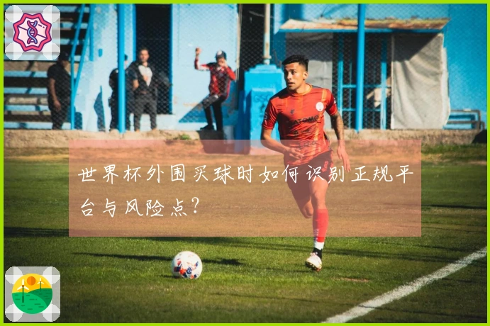 世界杯外围买球时如何识别正规平台与风险点？