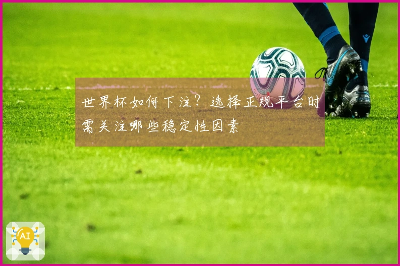 世界杯如何下注?选择正规平台时需关注哪些稳定性因素