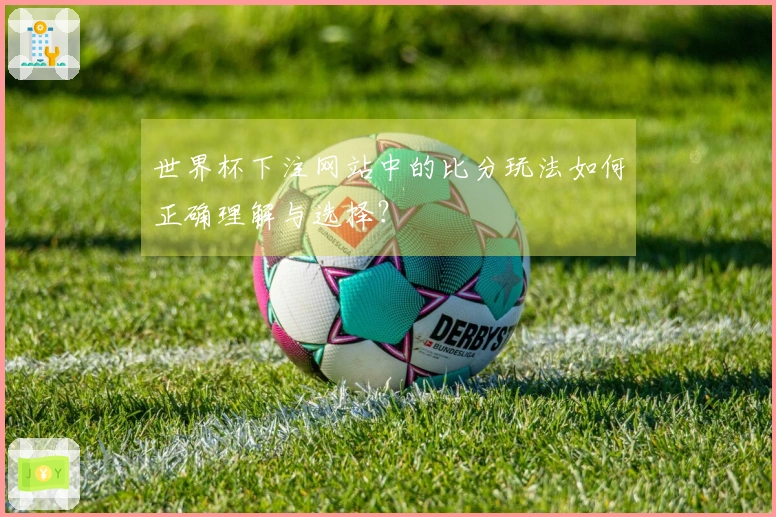 世界杯下注网站中的比分玩法如何正确理解与选择？