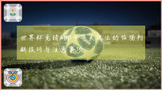 世界杯竞猜app中串关玩法的临场判断技巧与注意事项