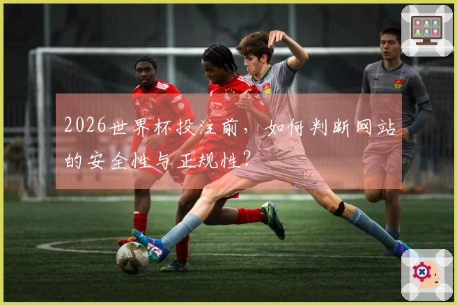 2026世界杯投注前，如何判断网站的安全性与正规性？