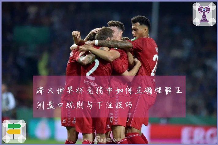 烽火世界杯竞猜中如何正确理解亚洲盘口规则与下注技巧