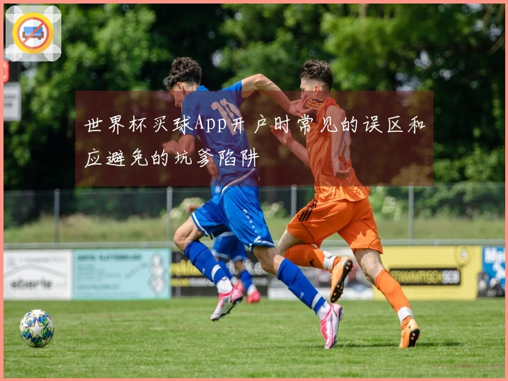 世界杯买球App开户时常见的误区和应避免的坑爹陷阱