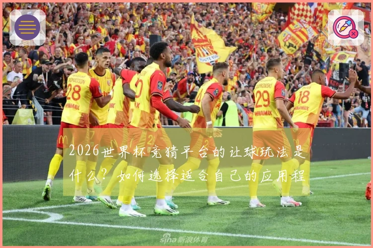 2026世界杯竞猜平台的让球玩法是什么？如何选择适合自己的应用程序
