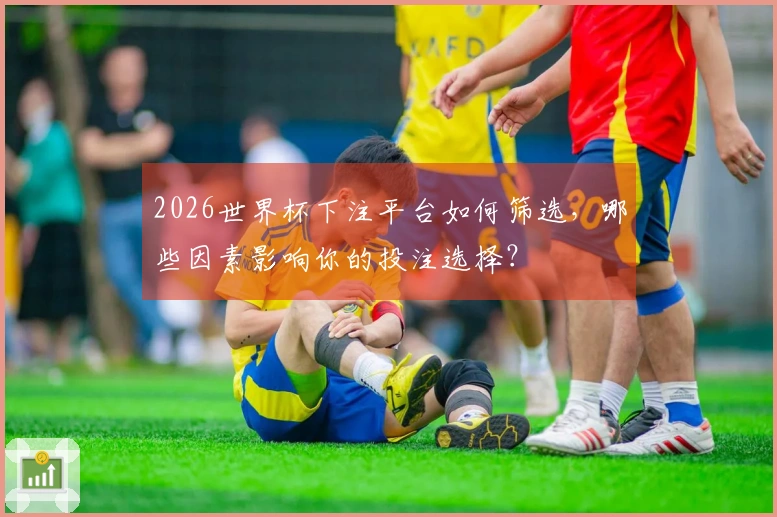 2026世界杯下注平台如何筛选，哪些因素影响你的投注选择？