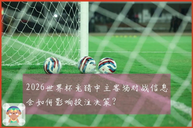 2026世界杯竞猜中主客场对战信息会如何影响投注决策？
