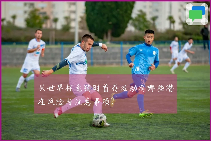 买世界杯竞猜时首存活动有哪些潜在风险与注意事项？