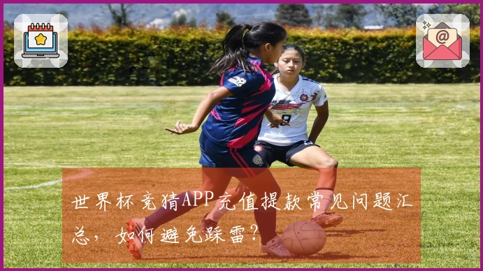 世界杯竞猜APP充值提款常见问题汇总，如何避免踩雷？