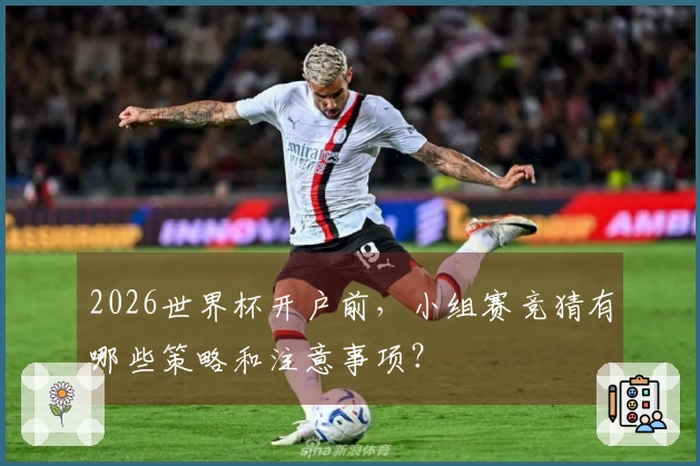 2026世界杯开户前，小组赛竞猜有哪些策略和注意事项？