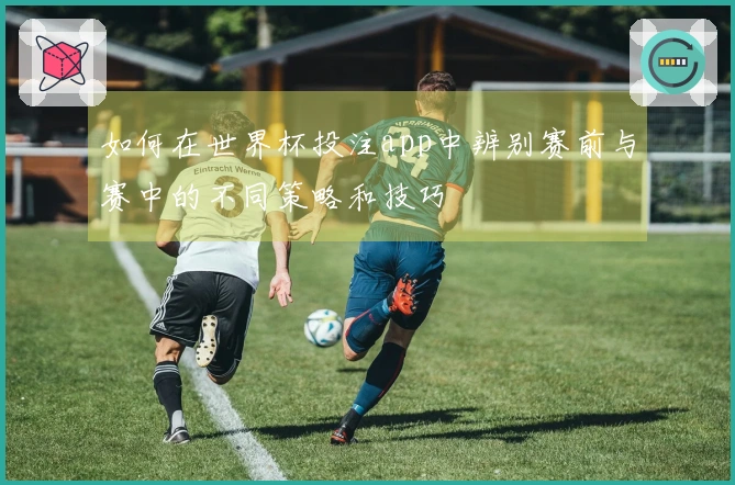 如何在世界杯投注app中辨别赛前与赛中的不同策略和技巧