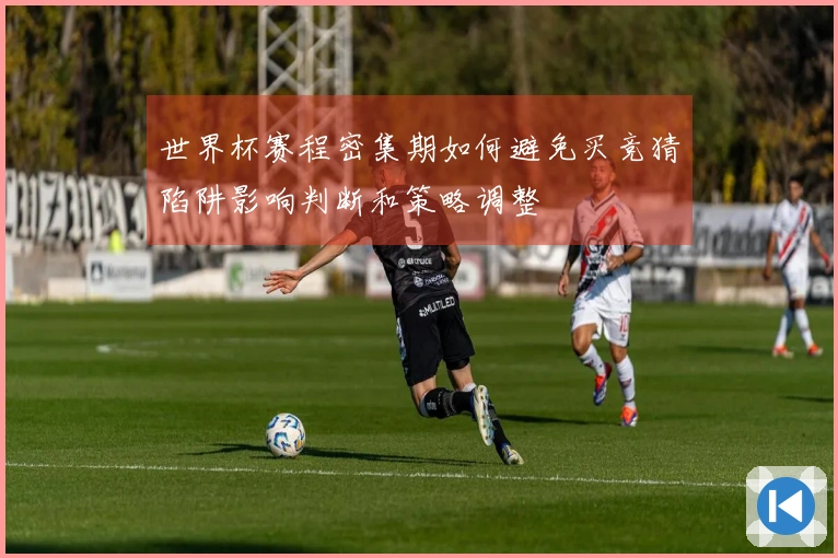 世界杯赛程密集期如何避免买竞猜陷阱影响判断和策略调整